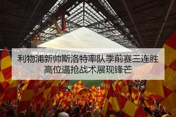 利物浦新帅斯洛特率队季前赛三连胜 高位逼抢战术展现锋芒